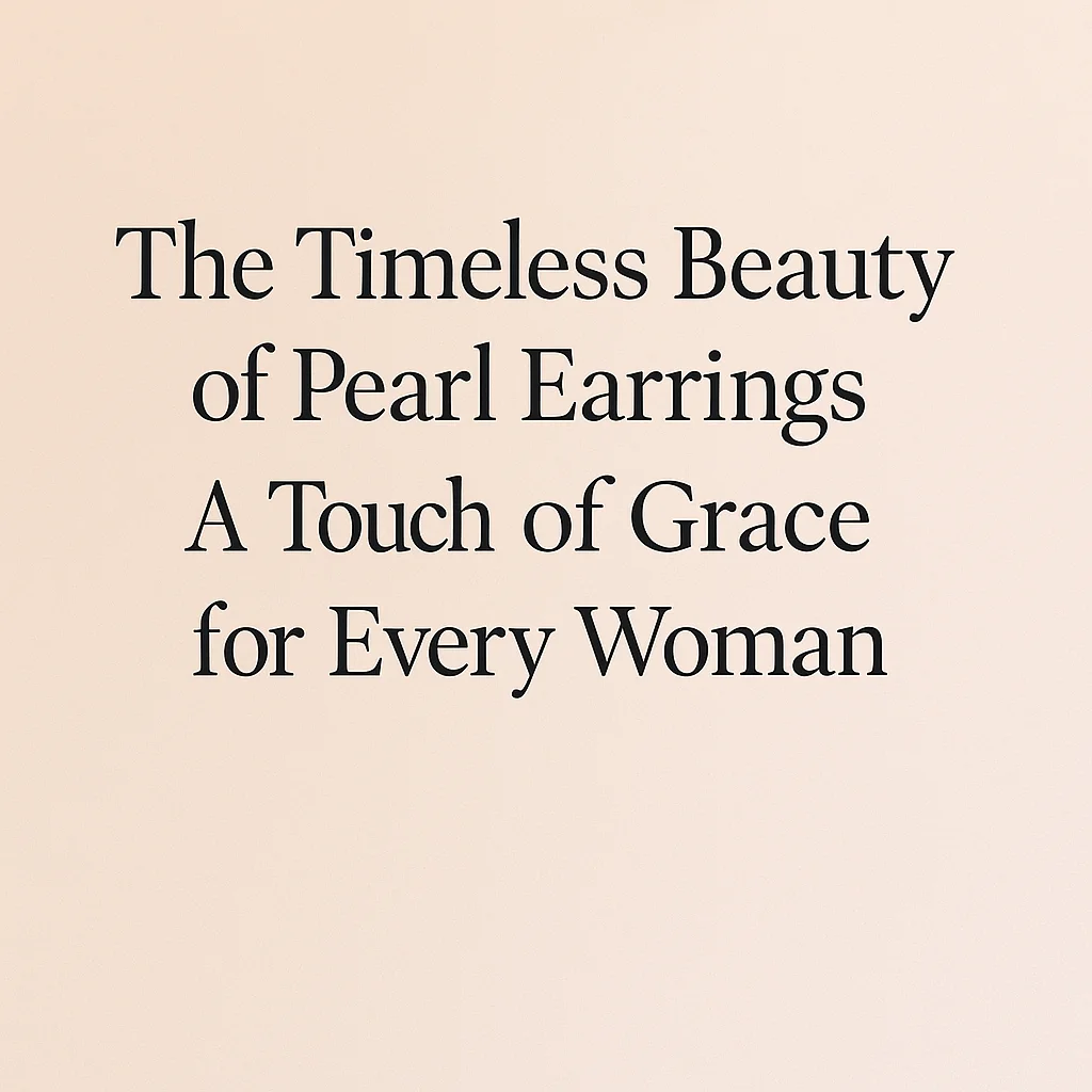 The Timeless Beauty of Pearl Earrings: A Touch of Grace for Every Woman